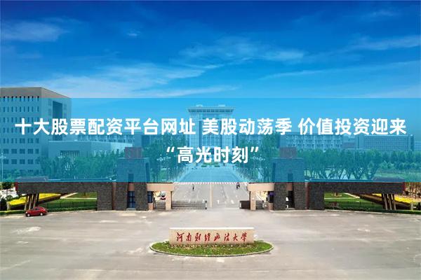 十大股票配资平台网址 美股动荡季 价值投资迎来“高光时刻”