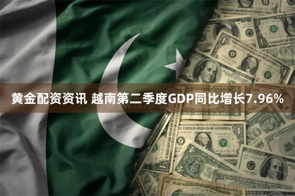 黄金配资资讯 越南第二季度GDP同比增长7.96%