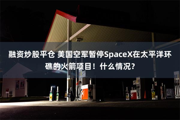 融资炒股平仓 美国空军暂停SpaceX在太平洋环礁的火箭项目！什么情况？